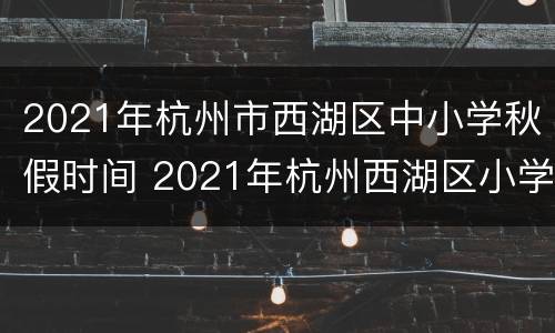 2021年杭州市西湖区中小学秋假时间 2021年杭州西湖区小学生秋假