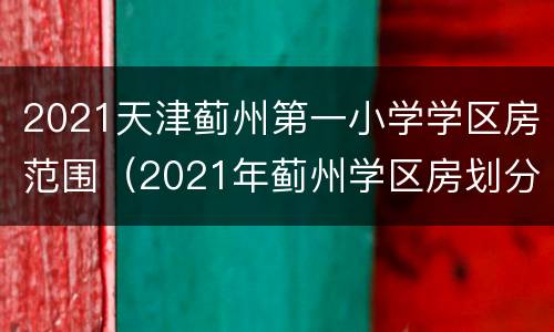2021天津蓟州第一小学学区房范围（2021年蓟州学区房划分）