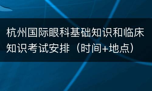 杭州国际眼科基础知识和临床知识考试安排（时间+地点）