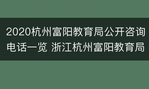 2020杭州富阳教育局公开咨询电话一览 浙江杭州富阳教育局电话