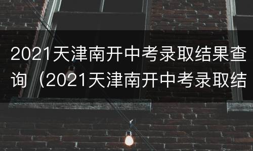 2021天津南开中考录取结果查询（2021天津南开中考录取结果查询系统）