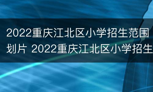 2022重庆江北区小学招生范围划片 2022重庆江北区小学招生范围划片图