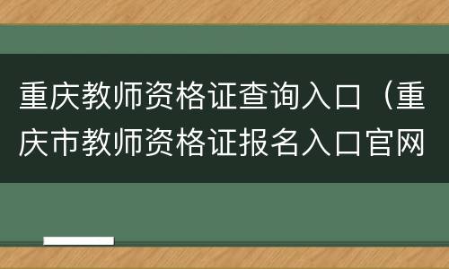 重庆教师资格证查询入口（重庆市教师资格证报名入口官网网址）