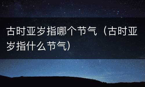 古时亚岁指哪个节气（古时亚岁指什么节气）
