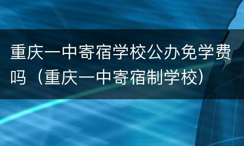 重庆一中寄宿学校公办免学费吗（重庆一中寄宿制学校）