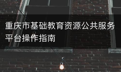 重庆市基础教育资源公共服务平台操作指南