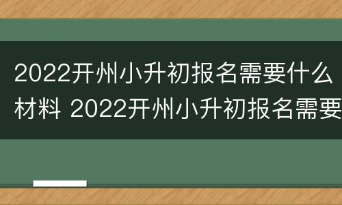 2022开州小升初报名需要什么材料 2022开州小升初报名需要什么材料和手续
