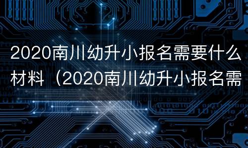 2020南川幼升小报名需要什么材料（2020南川幼升小报名需要什么材料呀）