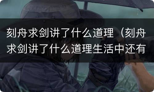 刻舟求剑讲了什么道理（刻舟求剑讲了什么道理生活中还有什么类似的事情）