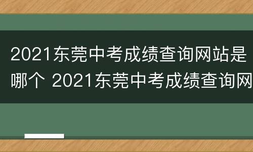 2021东莞中考成绩查询网站是哪个 2021东莞中考成绩查询网站是哪个公众号