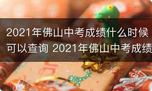 2021年佛山中考成绩什么时候可以查询 2021年佛山中考成绩什么时候可以查询啊