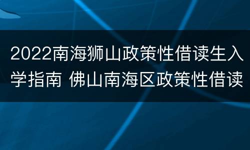 2022南海狮山政策性借读生入学指南 佛山南海区政策性借读生条件2021年