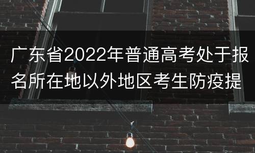 广东省2022年普通高考处于报名所在地以外地区考生防疫提醒