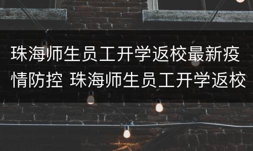 珠海师生员工开学返校最新疫情防控 珠海师生员工开学返校最新疫情防控要求