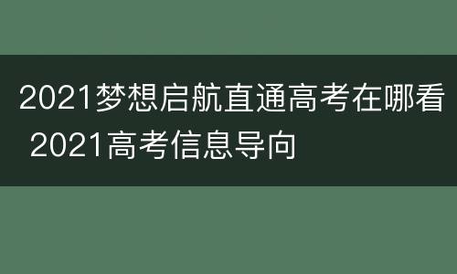 2021梦想启航直通高考在哪看 2021高考信息导向