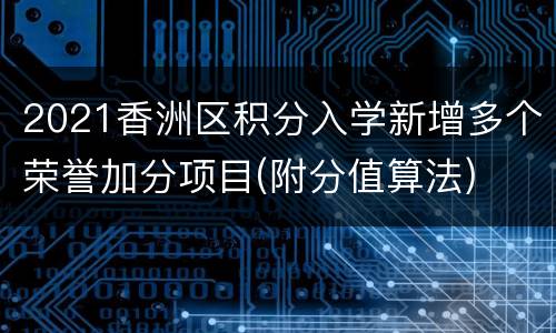 2021香洲区积分入学新增多个荣誉加分项目(附分值算法)