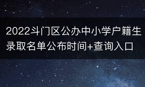 2022斗门区公办中小学户籍生录取名单公布时间+查询入口