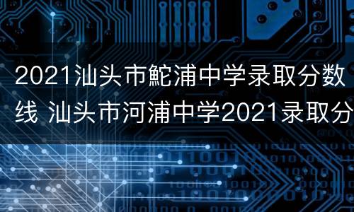 2021汕头市鮀浦中学录取分数线 汕头市河浦中学2021录取分数线