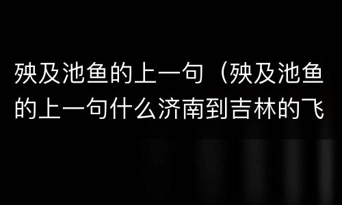 殃及池鱼的上一句（殃及池鱼的上一句什么济南到吉林的飞机票）