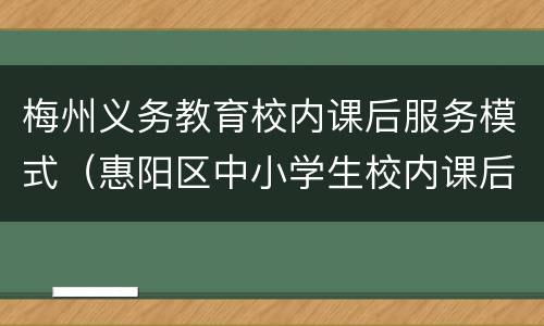 梅州义务教育校内课后服务模式(惠阳区中小学生校内课后服务工作方案)