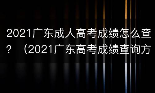 2021广东成人高考成绩怎么查？（2021广东高考成绩查询方法）
