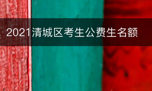 2021清城区考生公费生名额