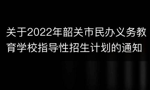 关于2022年韶关市民办义务教育学校指导性招生计划的通知