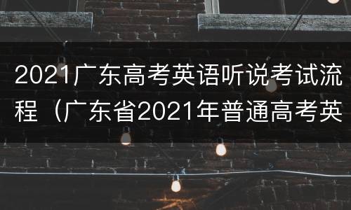 2021广东高考英语听说考试流程（广东省2021年普通高考英语听说考试）