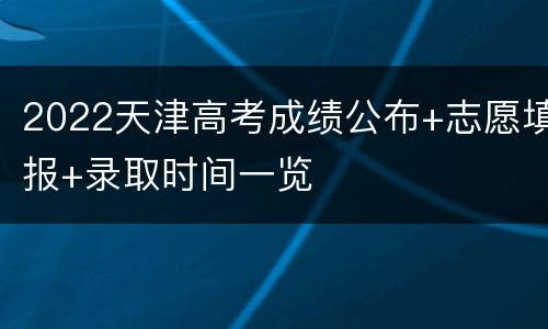 2022天津高考成绩公布+志愿填报+录取时间一览