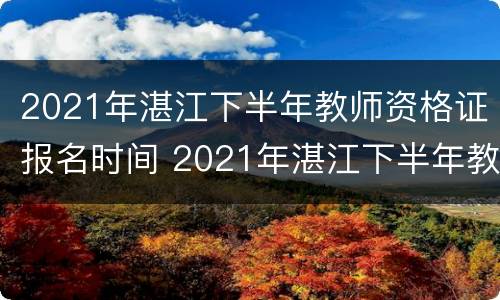 2021年湛江下半年教师资格证报名时间 2021年湛江下半年教师资格证报名时间是多少