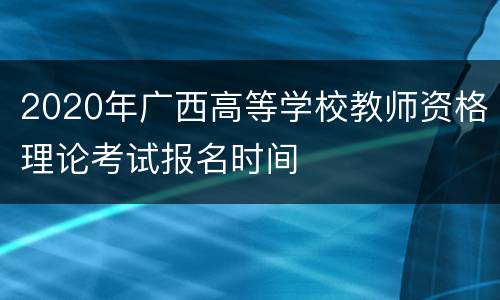 2020年广西高等学校教师资格理论考试报名时间