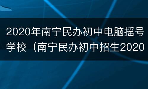 2020年南宁民办初中电脑摇号学校（南宁民办初中招生2020摇号）