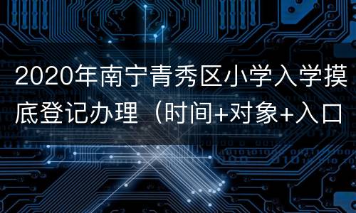 2020年南宁青秀区小学入学摸底登记办理（时间+对象+入口）