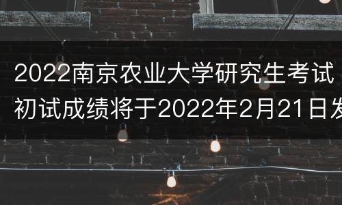 2022南京农业大学研究生考试初试成绩将于2022年2月21日发布