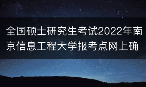 全国硕士研究生考试2022年南京信息工程大学报考点网上确认（时间+步骤）