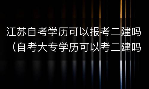 江苏自考学历可以报考二建吗（自考大专学历可以考二建吗）