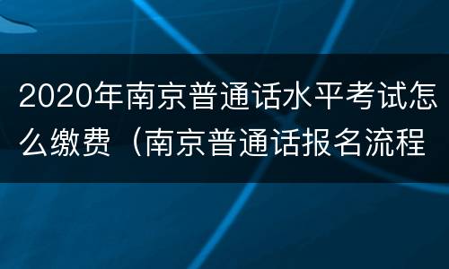 2020年南京普通话水平考试怎么缴费（南京普通话报名流程）