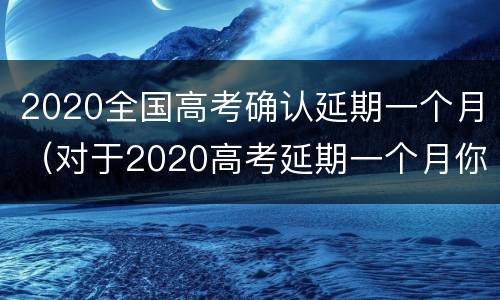 2020全国高考确认延期一个月（对于2020高考延期一个月你怎么看）