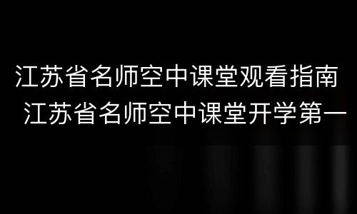 江苏省名师空中课堂观看指南 江苏省名师空中课堂开学第一课在哪里观看