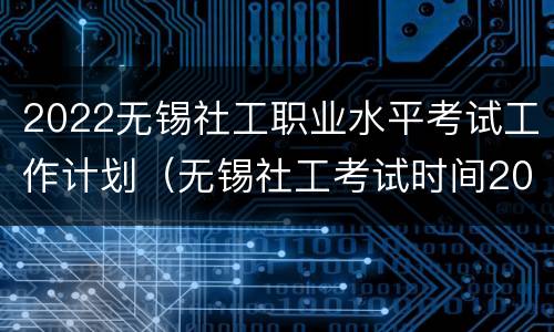 2022无锡社工职业水平考试工作计划（无锡社工考试时间2021）