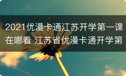 2021优漫卡通江苏开学第一课在哪看 江苏省优漫卡通开学第一课2020