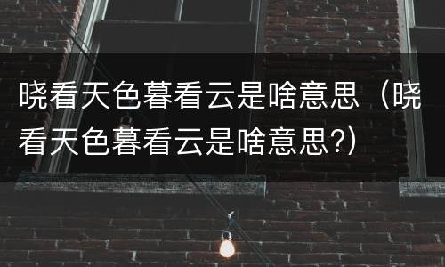晓看天色暮看云是啥意思（晓看天色暮看云是啥意思?）