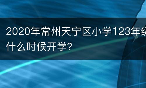 2020年常州天宁区小学123年级什么时候开学？