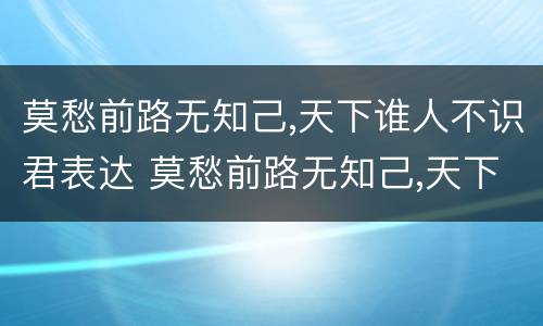 莫愁前路无知己,天下谁人不识君表达 莫愁前路无知己,天下谁人不识君表达了诗人怎样的感情