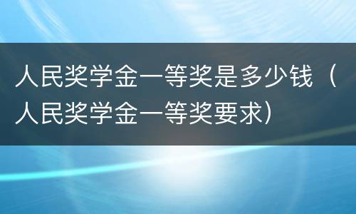 人民奖学金一等奖是多少钱（人民奖学金一等奖要求）