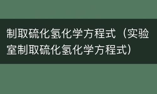 制取硫化氢化学方程式（实验室制取硫化氢化学方程式）