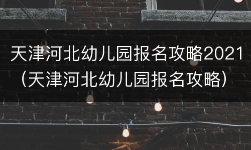 天津河北幼儿园报名攻略2021（天津河北幼儿园报名攻略）