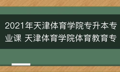 2021年天津体育学院专升本专业课 天津体育学院体育教育专升本