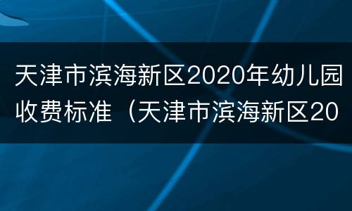天津市滨海新区2020年幼儿园收费标准（天津市滨海新区2020年幼儿园收费标准是多少）