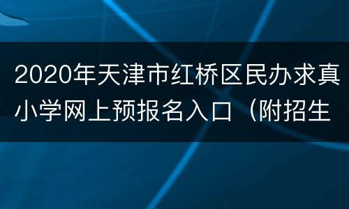 2020年天津市红桥区民办求真小学网上预报名入口（附招生简章）